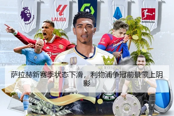 萨拉赫新赛季状态下滑，利物浦争冠前景蒙上阴影